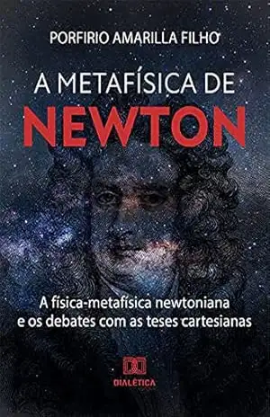A Metafísica de Newton: a física–metafísica newtoniana e os debates com as teses cartesianas – Porfirio Amarilla Filho