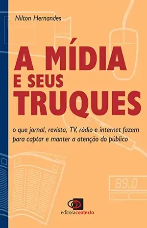 A Mídia e seus truques: o que jornal, revista, tv, rádio e internet fazem para captar e manter a atenção do público - Nilton Hernandes