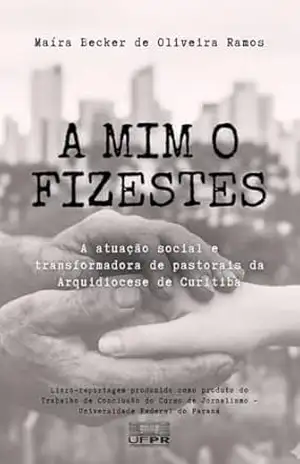 A Mim o Fizestes: A atuação social e transformadora de pastorais da Arquidiocese de Curitiba – Maíra Becker de Oliveira Ramos