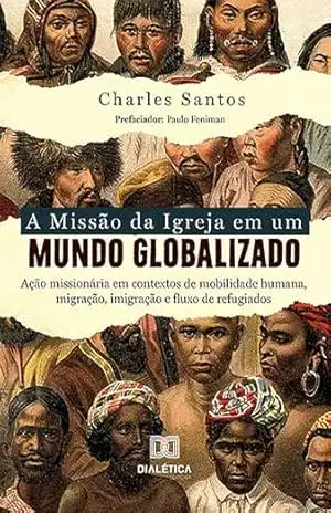 A Missão da Igreja em um Mundo Globalizado: ação missionária em contextos de mobilidade humana, migração, imigração e fluxo de refugiados – Charles Santos