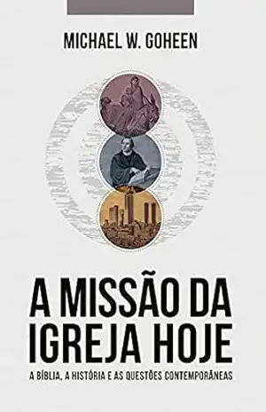 A Missão da Igreja Hoje: A Bíblia, a história e as questões contemporâneas – Michael W. Goheen