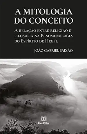A mitologia do conceito: a relação entre religião e filosofia na Fenomenologia do Espírito de Hegel – João Gabriel Paixão