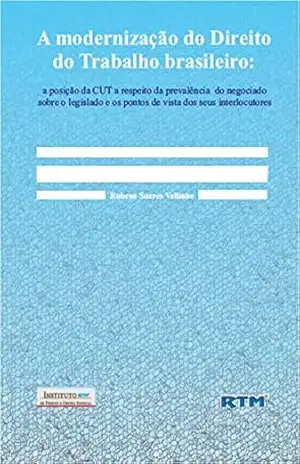 A modernização do Direito do Trabalho brasileiro:: a posição da CUT a respeito da prevalência do negociado sobre o legislado e os pontos de vista dos seus interlocutores - Rubens  Soares