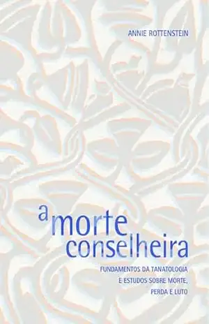 A MORTE CONSELHEIRA: FUNDAMENTOS DA TANATOLOGIA E ESTUDOS SOBRE MORTE, PERDA E LUTO - ANNIE ROTTENSTEIN
