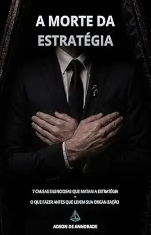 A Morte da Estratégia: 7 causas silenciosas que matam a estratégia. O que fazer antes que levem sua organização – Adson de Anndrade