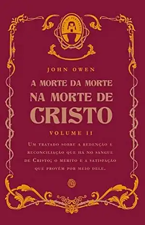 A morte da morte na morte de Cristo Volume 2: Um tratado sobre a redenção e reconciliação que há no sangue de Cristo; o mérito e a satisfação que provêm por meio dele – John Owen