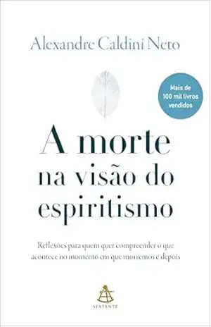 A morte na visão do espiritismo: Reflexões para quem quer compreender o que acontece no momento em que morremos e depois – Alexandre Caldini Neto