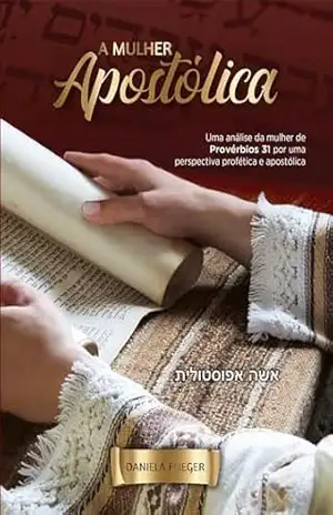 A Mulher Apostólica: Uma análise da mulher de Provérbios 31 por uma perspectiva profética e apostólica – Daniela Flieger