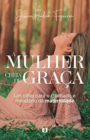 A Mulher Cheia de Graça: Um Olhar Para o Chamado e Ministério da Maternidade – Jessica Rendeiro Figueroa
