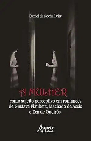 A Mulher Como Sujeito Perceptivo em Romances de Gustave Flaubert, Machado de Assis e Eça de Queirós – Daniel da Rocha Leite