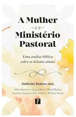 A mulher e o ministério pastoral: Uma análise bíblica sobre os debates atuais – Judiclay Santos