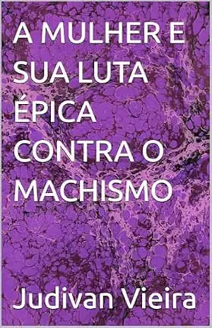 A MULHER E SUA LUTA ÉPICA CONTRA O MACHISMO – Judivan Vieira