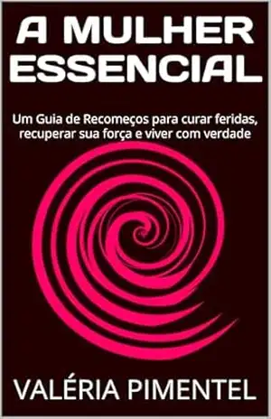 A MULHER ESSENCIAL: Um Guia de Recomeços para curar feridas, recuperar sua força e viver com leveza (COLEÇÃO MULHER ESSENCIAL Livro 1) – VALÉRIA  PIMENTEL