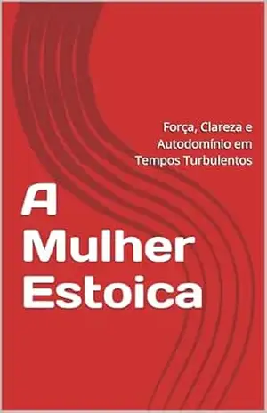 A Mulher Estoica: Força, Clareza e Autodomínio em Tempos Turbulentos - LUCINEIA M.  ROSA