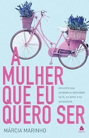 A mulher que eu quero ser: Encontre sua verdadeira identidade na fé, no amor e na autoestima – Marcia Marinho