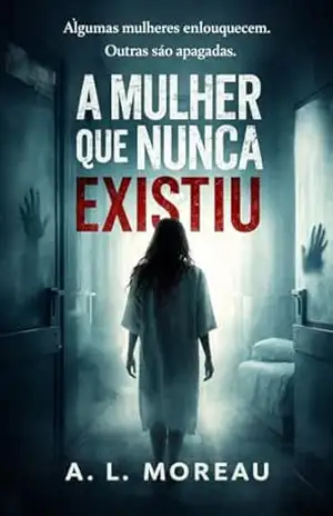 A Mulher Que Nunca Existiu: Algumas mulheres enlouquecem. Outras são apagadas. – A. L. Moreau