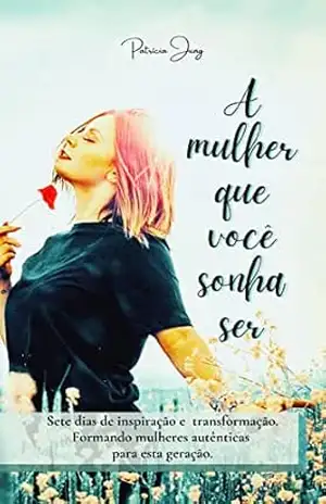 A mulher que você sonha ser: Sete dias de inspiração e transformação. Formando mulheres autênticas para esta geração. – Patrícia Jung
