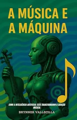 A música e a máquina: como a inteligência artificial está transformando a criação musical. Guia prático para músicos que querem criar com IA sem abrir mão do próprio estilo e identidade – Brynner Vallecilla