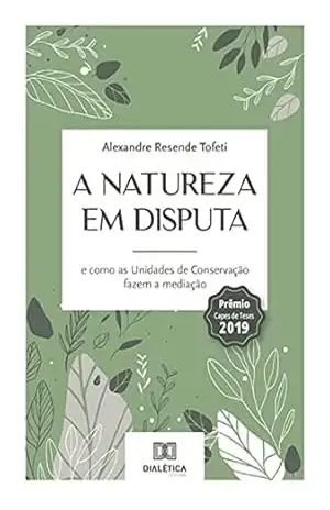 A natureza em disputa: e como as Unidades de Conservação fazem a mediação – Alexandre Resende Tofeti