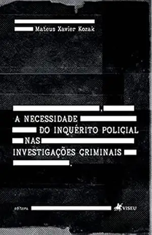 A necessidade do Inquérito Policial nas Investigações Criminais – Mateus Xavier Kozak