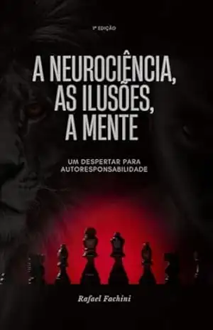A Neurociência, As Ilusões, A Mente.: Um despertar para a autoresponsabilidade. – Rafael  Fachini