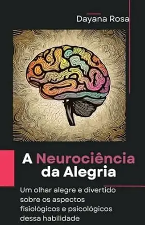 A Neurociência da Alegria: Um olhar alegre e divertido sobre os aspectos fisiológicos e psicológicos dessa habilidade - Dayana  Rosa