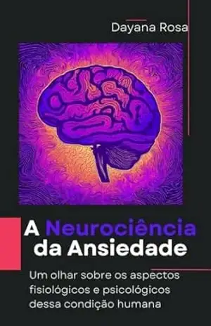 A Neurociência da Ansiedade: Um olhar sobre os aspectos fisiológicos e psicológicos dessa condição humana - Dayana Rosa