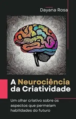 A Neurociência da Criatividade: Um olhar criativo sobre os aspectos que permeiam habilidades do futuro - Dayana Rosa