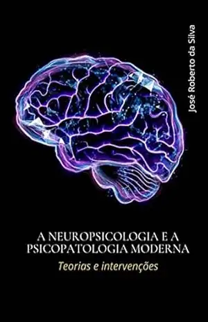 A neuropsicologia e a psicopatologia moderna: Teoria e intervenções - José Roberto Da Silva