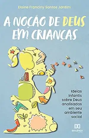 A noção de Deus em crianças: ideias infantis sobre Deus analisadas em seu ambiente social – ELAINE FRANCINY SANTOS JARDIM