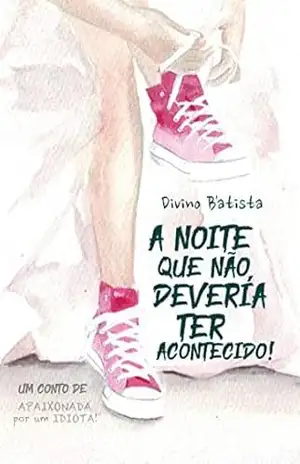 A Noite Que Não Deveria Ter Acontecido! (Conto) (Apaixonada Por Um IDIOTA!) - Divino B'Atista