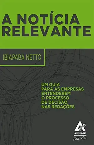 A Notícia Relevante: Um guia para as empresas entenderem o processo de decisão nas redações - Ibiapaba Netto