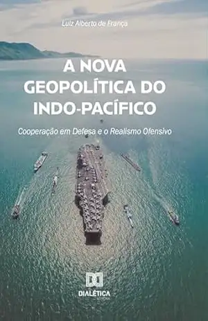 A Nova Geopolítica do Indo–Pacífico: Cooperação em Defesa e o Realismo Ofensivo – Luiz Alberto de França