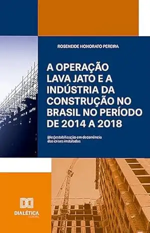 A Operação Lava Jato e a indústria da construção no Brasil no período de 2014 a 2018: (des)estabilização em decorrência das crises instaladas – Roseneide Honorato Pereira