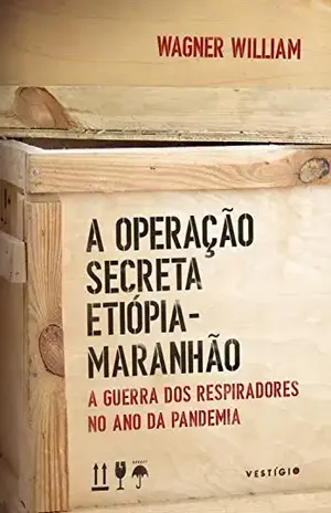 A Operação Secreta Etiópia–Maranhão: A guerra dos respiradores no ano da pandemia - Wagner William