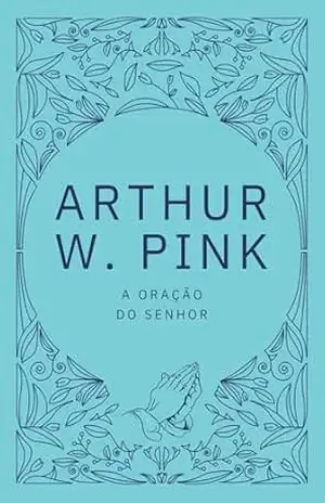 A oração do Senhor – Arthur W.  Pink