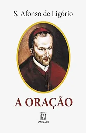 A oração: O grande meio para alcançarmos de Deus a salvação e todas as graças que desejamos - Santo Afonso de Ligório