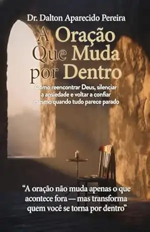 A ORAÇÃO QUE MUDA POR DENTRO: A ORAÇÃO NÃO MUDA APENAS O QUE ACONTECE FORA MAS TRANSFORMA O QUE VOCÊ SE TORNA POR DENTRO - DALTON APARECIDO PEREIRA