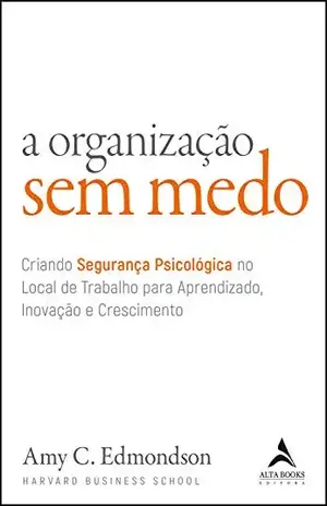 A Organização Sem Medo: Criando Segurança Psicológica no Local de Trabalho para Aprendizado, Inovação e Crescimento - Amy C. Edmondson