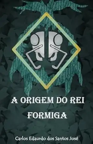 A origem do rei formiga: Volume 1 – Morte e renascimento – Carlos Eduardo dos Santos José