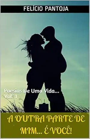 A Outra Parte De Mim... É Você!: Poesias De Uma Vida... Vol. 1 - Felício Pantoja