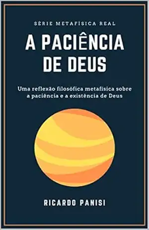 A PACIÊNCIA DE DEUS: UMA REFLEXÃO FILOSÓFICA METAFÍSICA SOBRE A PACIÊNCIA E A EXISTÊNCIA DE DEUS. (SÉRIE METAFÍSICA REAL Livro 3) – Ricardo Panisi