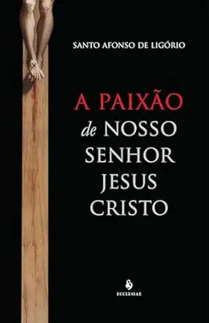 A Paixão de Nosso Senhor Jesus Cristo (Ecclesiae) - Santo Afonso de Ligório