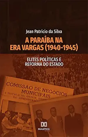 A Paraíba na Era Vargas (1940–1945): Elites Políticas e Reforma do Estado – Jean Patrício da Silva