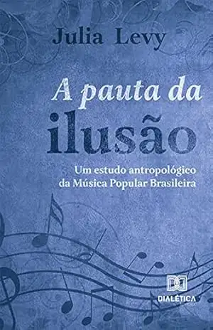 A pauta da ilusão: um estudo antropológico da Música Popular Brasileira – Julia Levy