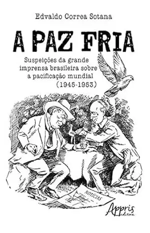 A Paz Fria: Suspeições da Grande Imprensa Brasileira sobre a Pacificação Mundial (1945–1953) - Edvaldo Sotana