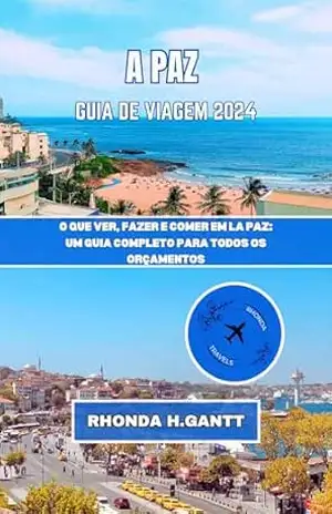 A PAZ GUIA DE VIAGEM 2024: O que ver, fazer e comer em La Paz: um guia completo para todos os orçamentos – RHONDA H. GANTT