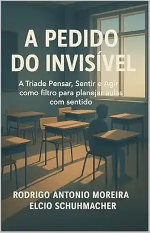 A PEDIDO DO INVISÍVEL: A Tríade Pensar, Sentir e Agir como filtro para planejar aulas com sentido – Rodrigo Antonio Moreira