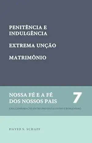 A penitência e as indulgências, etc. (Nossa fé e a fé dos nossos pais Livro 7) - David S. Schaff