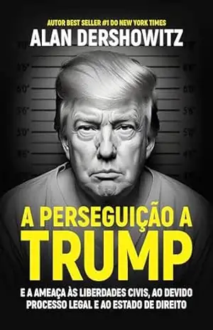 A perseguição a Trump: E a ameaça às liberdades civis, ao devido processo legal e ao estado de direito – Alan Dershowitz